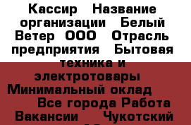 Кассир › Название организации ­ Белый Ветер, ООО › Отрасль предприятия ­ Бытовая техника и электротовары › Минимальный оклад ­ 28 000 - Все города Работа » Вакансии   . Чукотский АО